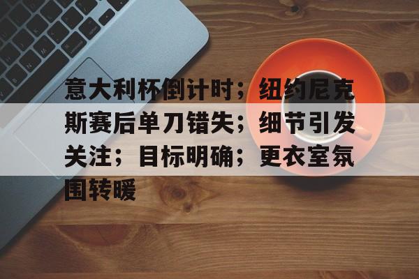 九游手游-包含意大利杯倒计时；纽约尼克斯赛后单刀错失；细节引发关注；目标明确；更衣室氛围转暖的词条